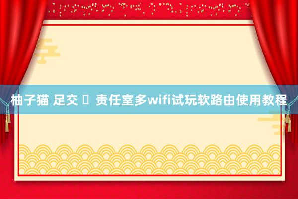 柚子猫 足交 ​责任室多wifi试玩软路由使用教程