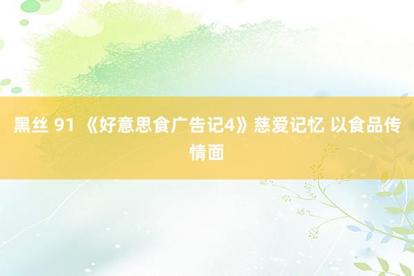 黑丝 91 《好意思食广告记4》慈爱记忆 以食品传情面