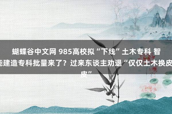 蝴蝶谷中文网 985高校拟“下线”土木专科 智能建造专科批量来了？过来东谈主劝退“仅仅土木换皮”