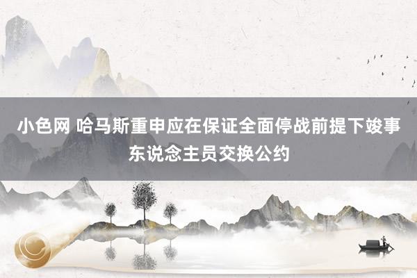 小色网 哈马斯重申应在保证全面停战前提下竣事东说念主员交换公约