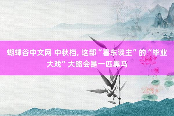 蝴蝶谷中文网 中秋档， 这部“喜东谈主”的“毕业大戏”大略会是一匹黑马