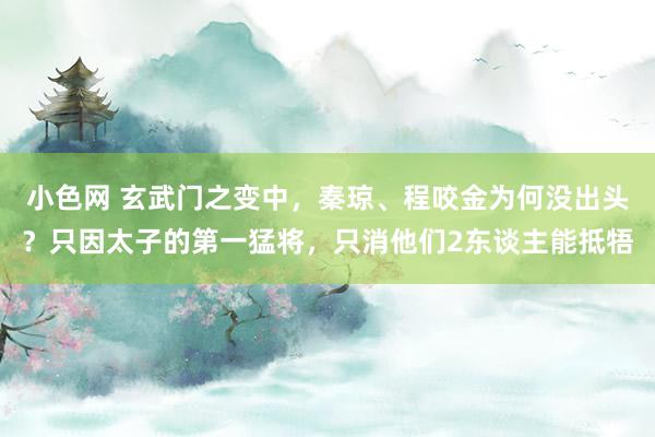 小色网 玄武门之变中，秦琼、程咬金为何没出头？只因太子的第一猛将，只消他们2东谈主能抵牾