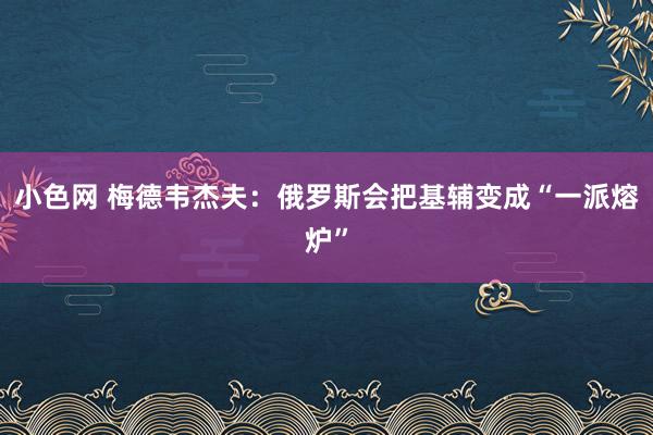 小色网 梅德韦杰夫：俄罗斯会把基辅变成“一派熔炉”