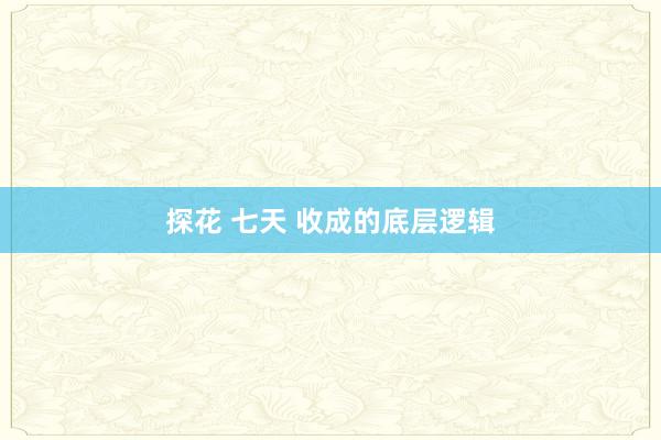 探花 七天 收成的底层逻辑