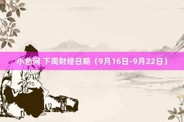 小色网 下周财经日期（9月16日-9月22日）
