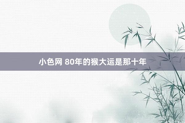 小色网 80年的猴大运是那十年