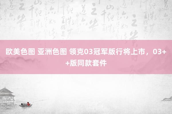 欧美色图 亚洲色图 领克03冠军版行将上市，03++版同款套件