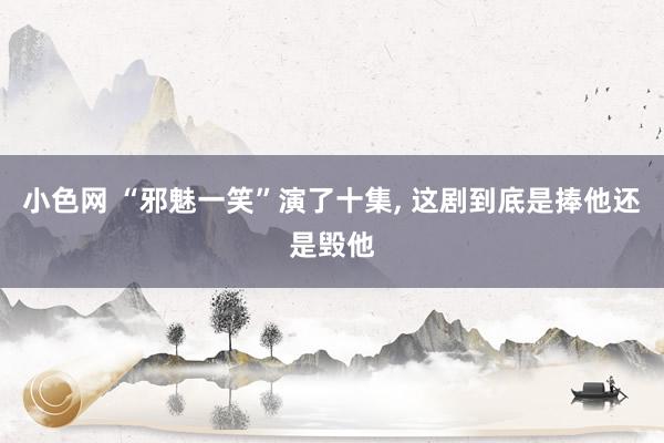小色网 “邪魅一笑”演了十集， 这剧到底是捧他还是毁他