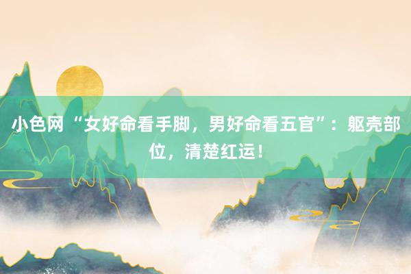 小色网 “女好命看手脚，男好命看五官”：躯壳部位，清楚红运！