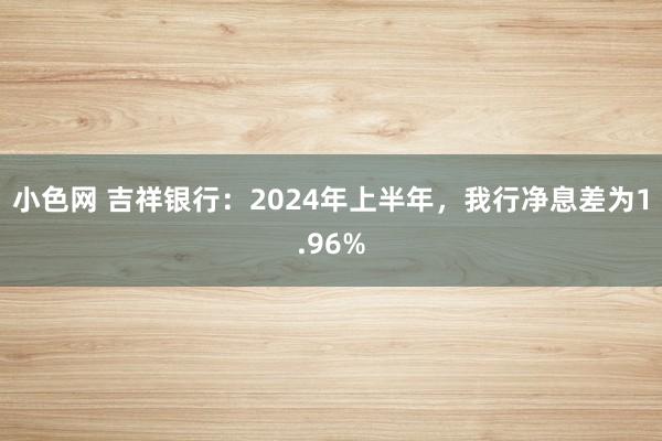 小色网 吉祥银行：2024年上半年，我行净息差为1.96%