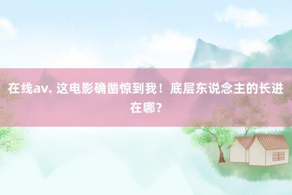 在线av. 这电影确凿惊到我!底层东说念主的长进在哪?