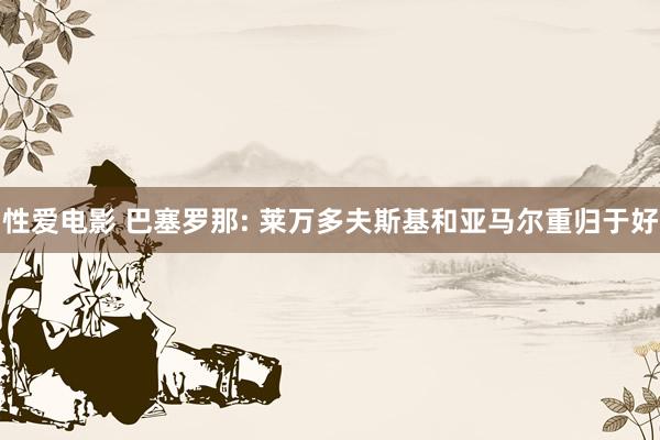 性爱电影 巴塞罗那: 莱万多夫斯基和亚马尔重归于好