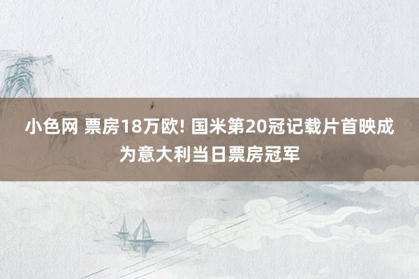小色网 票房18万欧! 国米第20冠记载片首映成为意大利当日票房冠军
