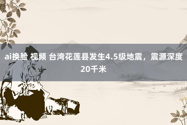 ai换脸 视频 台湾花莲县发生4.5级地震，震源深度20千米