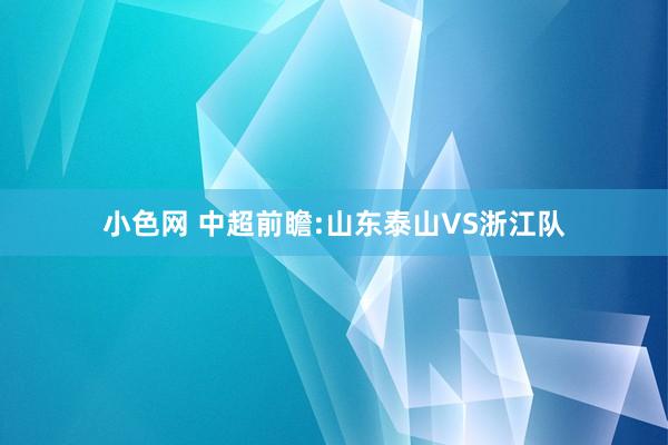小色网 中超前瞻:山东泰山VS浙江队