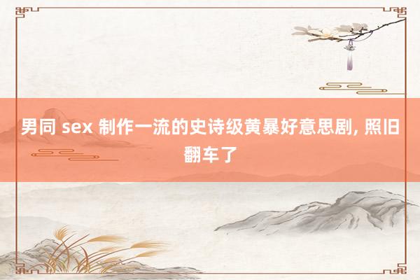 男同 sex 制作一流的史诗级黄暴好意思剧， 照旧翻车了