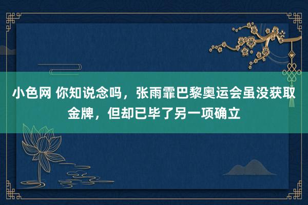 小色网 你知说念吗，张雨霏巴黎奥运会虽没获取金牌，但却已毕了另一项确立