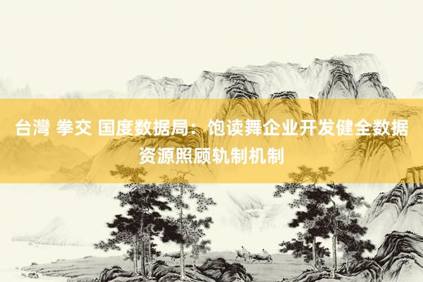 台灣 拳交 国度数据局：饱读舞企业开发健全数据资源照顾轨制机制
