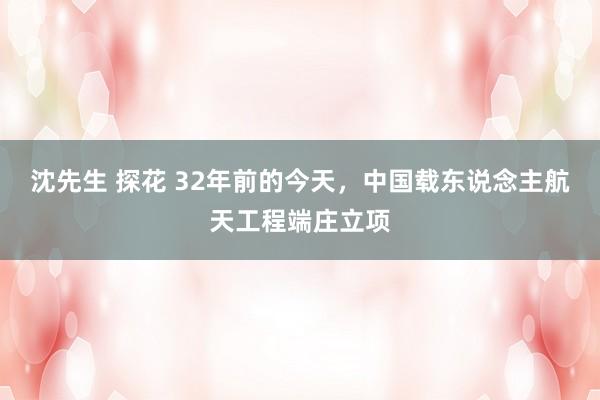 沈先生 探花 32年前的今天，中国载东说念主航天工程端庄立项
