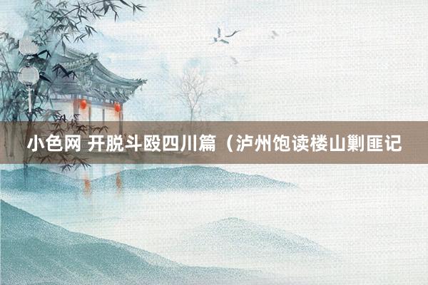 小色网 开脱斗殴四川篇（泸州饱读楼山剿匪记