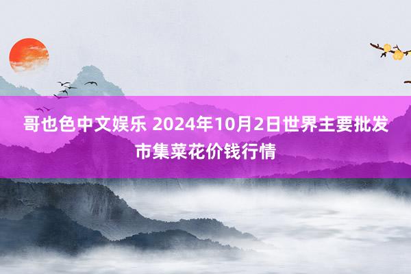 哥也色中文娱乐 2024年10月2日世界主要批发市集菜花价钱行情