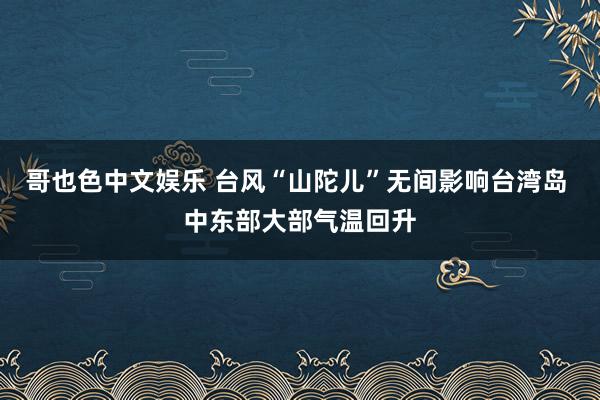 哥也色中文娱乐 台风“山陀儿”无间影响台湾岛 中东部大部气温回升