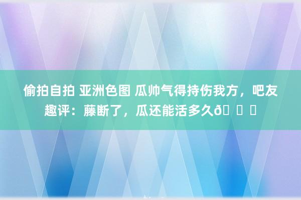 偷拍自拍 亚洲色图 瓜帅气得持伤我方，吧友趣评：藤断了，<a href=