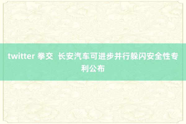 twitter 拳交  长安汽车可进步并行躲闪安全性专利公布