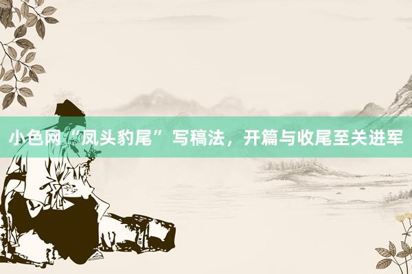 小色网 “凤头豹尾” 写稿法，开篇与收尾至关进军
