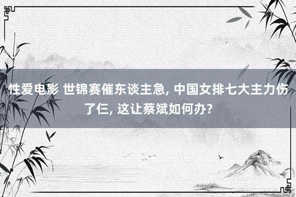 性爱电影 世锦赛催东谈主急， 中国女排七大主力伤了仨， 这让蔡斌如何办?