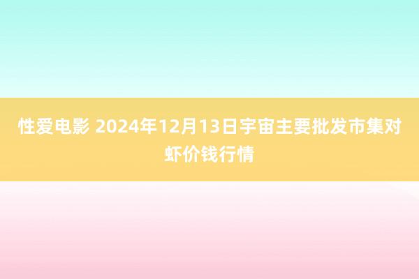 性爱电影 2024年12月13日宇宙主要批发市集对虾价钱行情
