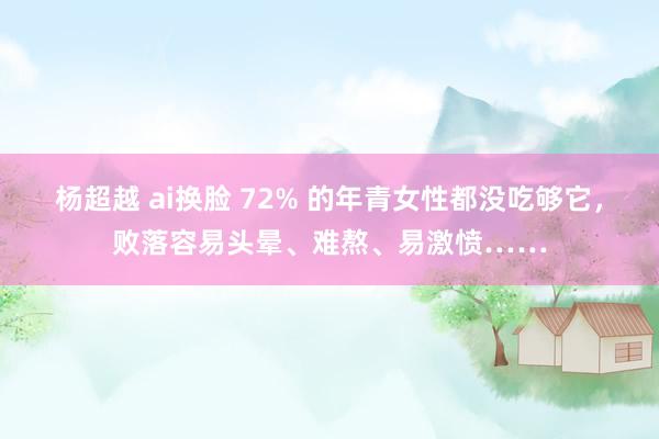 杨超越 ai换脸 72% 的年青女性都没吃够它，败落容易头晕、难熬、易激愤……