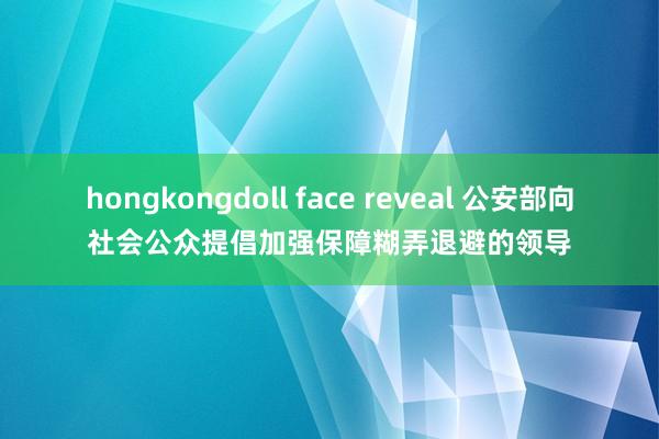 hongkongdoll face reveal 公安部向社会公众提倡加强保障糊弄退避的领导