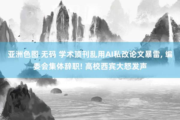 亚洲色图 无码 学术顶刊乱用AI私改论文暴雷, 编委会集体辞职! 高校西宾大怒发声