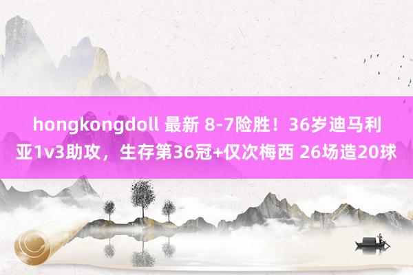 hongkongdoll 最新 8-7险胜！36岁迪马利亚1v3助攻，生存第36冠+仅次梅西 26场造20球