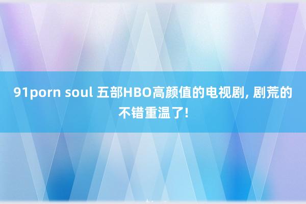 91porn soul 五部HBO高颜值的电视剧， 剧荒的不错重温了!