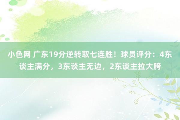 小色网 广东19分逆转取七连胜！球员评分：4东谈主满分，3东谈主无边，2东谈主拉大胯