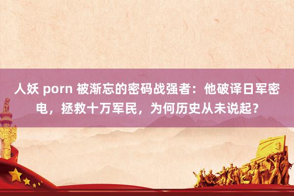 人妖 porn 被渐忘的密码战强者：他破译日军密电，拯救十万军民，为何历史从未说起？