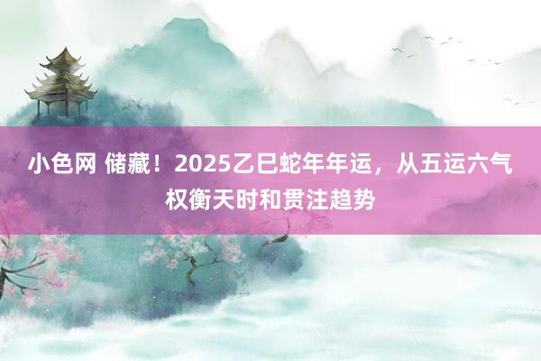 小色网 储藏！2025乙巳蛇年年运，从五运六气权衡天时和贯注趋势