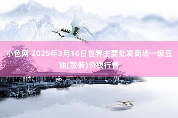 小色网 2025年3月16日世界主要批发商场一级豆油(散装)价钱行情
