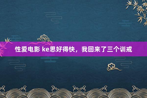 性爱电影 ke思好得快,我回来了三个训戒