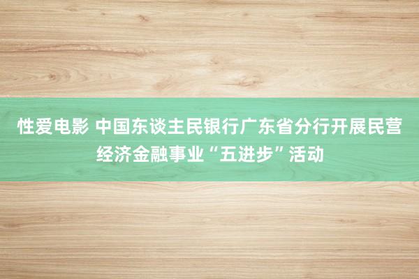 性爱电影 中国东谈主民银行广东省分行开展民营经济金融事业“五进步”活动