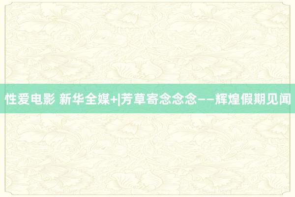 性爱电影 新华全媒+|芳草寄念念念——辉煌假期见闻