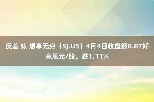反差 婊 想享无穷（SJ.US）4月4日收盘报0.87好意思元/股，跌1.11%