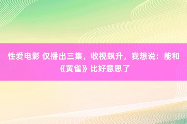 性爱电影 仅播出三集，收视飙升，我想说：能和《黄雀》比好意思了