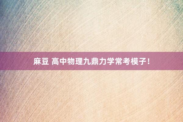 麻豆 高中物理九鼎力学常考模子！