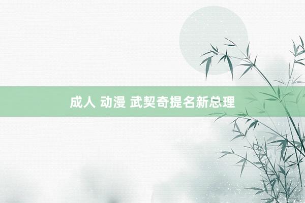 成人 动漫 武契奇提名新总理