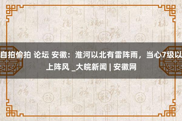 自拍偷拍 论坛 安徽：淮河以北有雷阵雨，当心7级以上阵风 _大皖新闻 | 安徽网