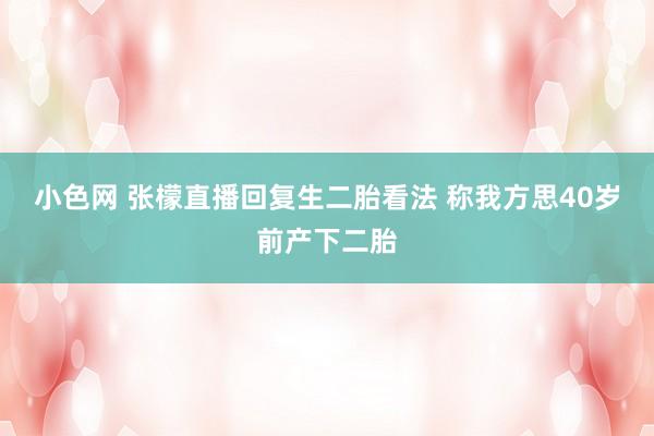 小色网 张檬直播回复生二胎看法 称我方思40岁前产下二胎
