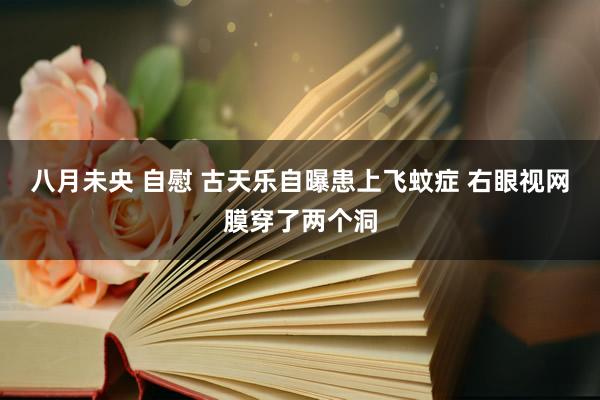 八月未央 自慰 古天乐自曝患上飞蚊症 右眼视网膜穿了两个洞